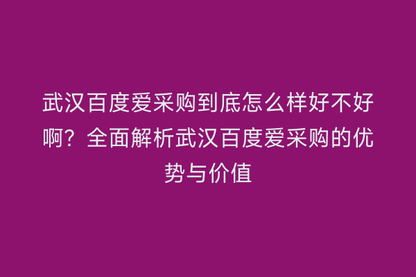 武汉百度爱采购到底怎么样好不好啊？全面解析武汉百度爱采购的优势与价值
