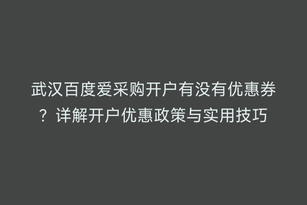 武汉百度爱采购开户有没有优惠券？详解开户优惠政策与实用技巧