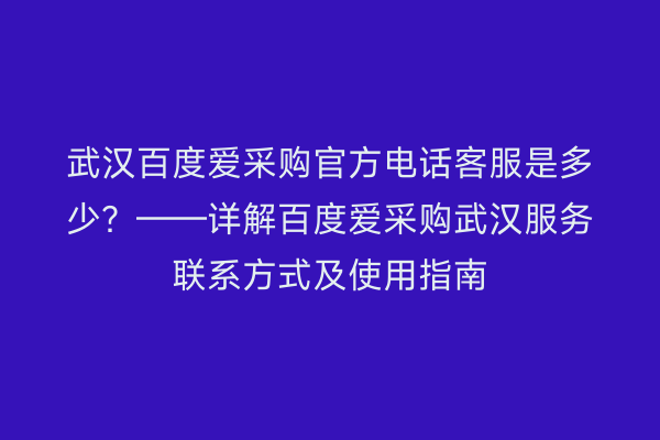 武汉百度爱采购官方电话客服是多少？——详解百度爱采购武汉服务联系方式及使用指南