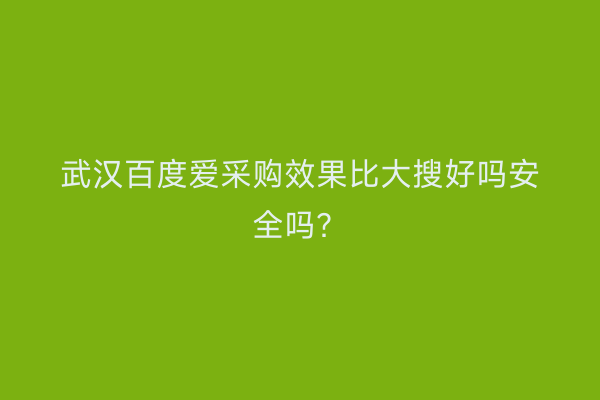 武汉百度爱采购效果比大搜好吗安全吗？