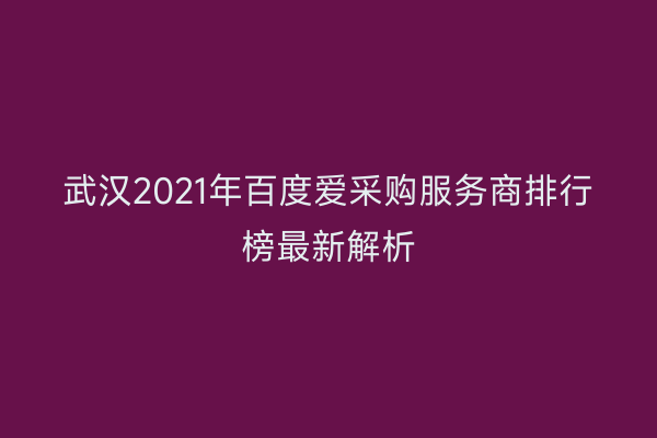武汉2021年百度爱采购服务商排行榜最新解析