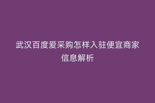 武汉百度爱采购怎样入驻便宜商家信息解析