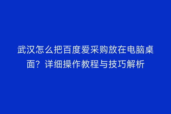 武汉怎么把百度爱采购放在电脑桌面？详细操作教程与技巧解析