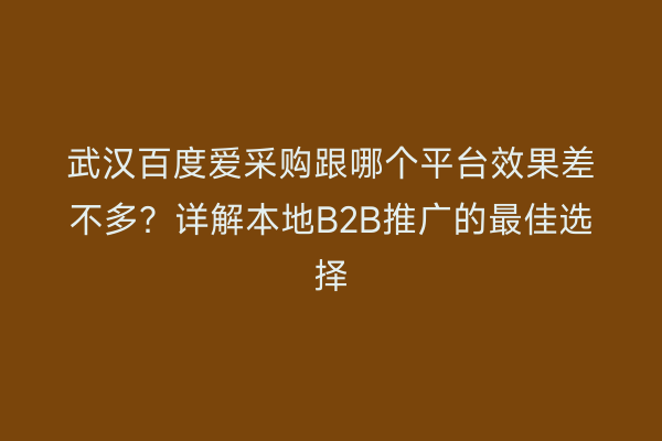 武汉百度爱采购跟哪个平台效果差不多？详解本地B2B推广的最佳选择