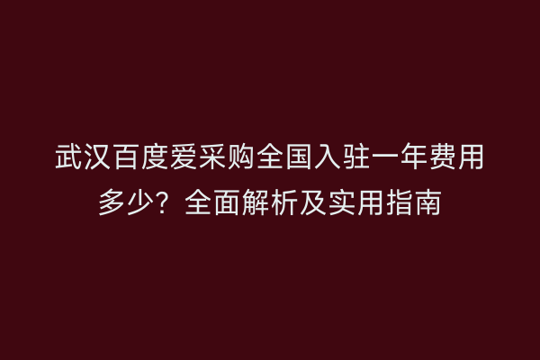 武汉百度爱采购全国入驻一年费用多少？全面解析及实用指南