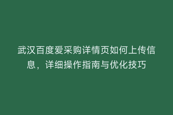 武汉百度爱采购详情页如何上传信息，详细操作指南与优化技巧