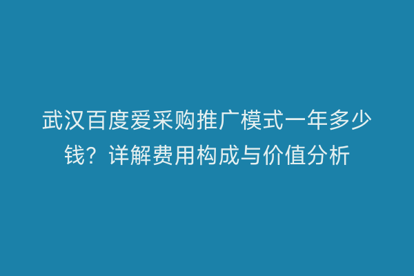 武汉百度爱采购推广模式一年多少钱？详解费用构成与价值分析