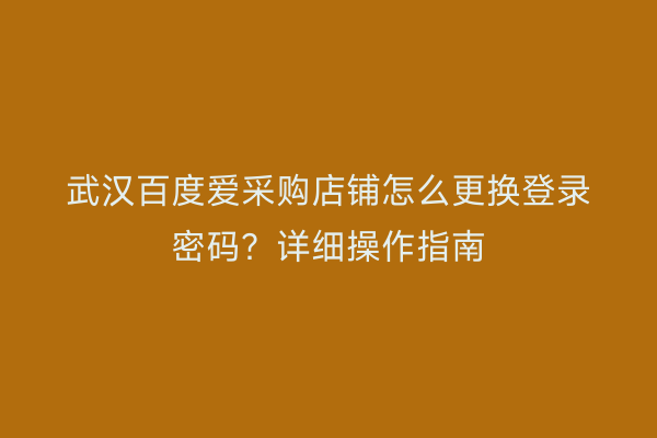 武汉百度爱采购店铺怎么更换登录密码？详细操作指南