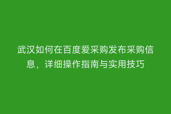 武汉如何在百度爱采购发布采购信息，详细操作指南与实用技巧
