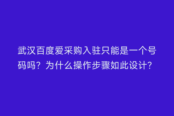 武汉百度爱采购入驻只能是一个号码吗？为什么操作步骤如此设计？