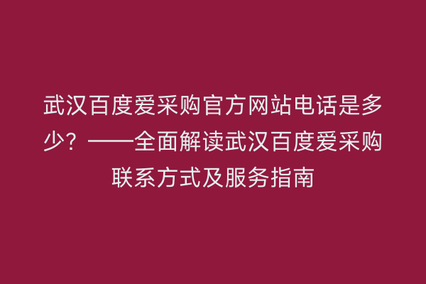 武汉百度爱采购官方网站电话是多少？——全面解读武汉百度爱采购联系方式及服务指南