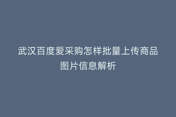 武汉百度爱采购怎样批量上传商品图片信息解析