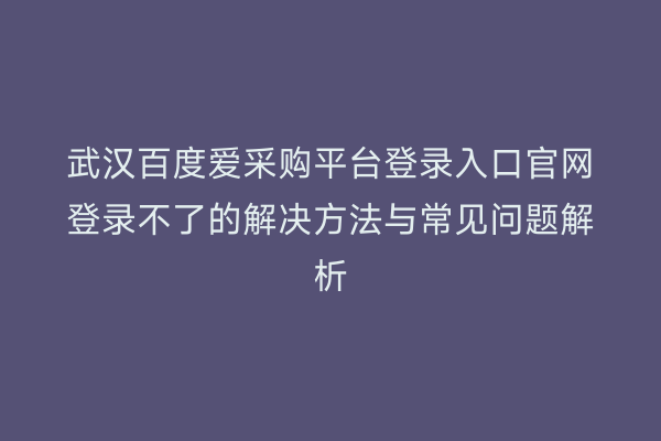 武汉百度爱采购平台登录入口官网登录不了的解决方法与常见问题解析