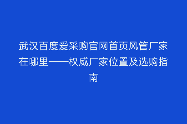 武汉百度爱采购官网首页风管厂家在哪里——权威厂家位置及选购指南