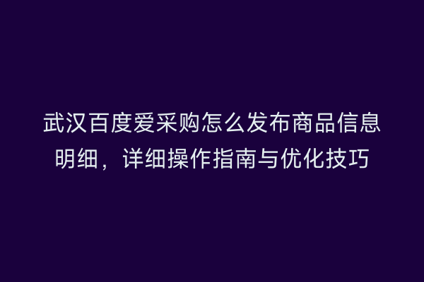 武汉百度爱采购怎么发布商品信息明细，详细操作指南与优化技巧