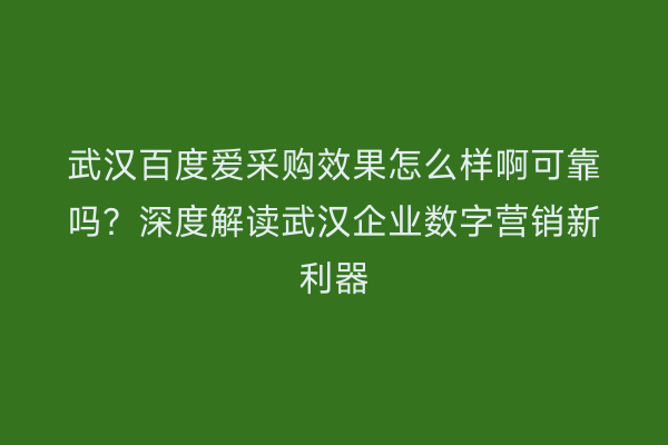 武汉百度爱采购效果怎么样啊可靠吗？深度解读武汉企业数字营销新利器