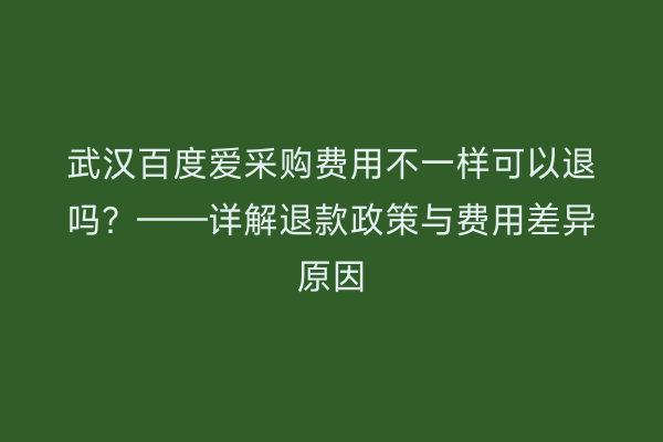 武汉百度爱采购费用不一样可以退吗？——详解退款政策与费用差异原因