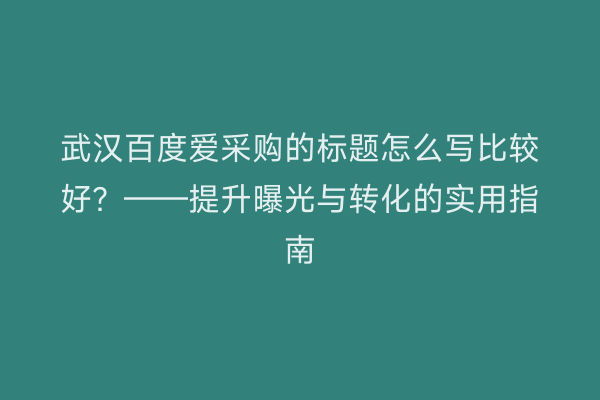 武汉百度爱采购的标题怎么写比较好?——提升曝光与转化的实用指南