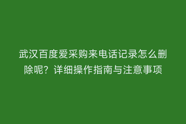 武汉百度爱采购来电话记录怎么删除呢？详细操作指南与注意事项