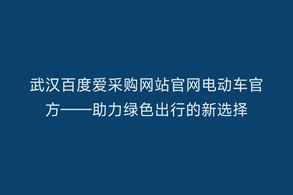 武汉百度爱采购网站官网电动车官方——助力绿色出行的新选择