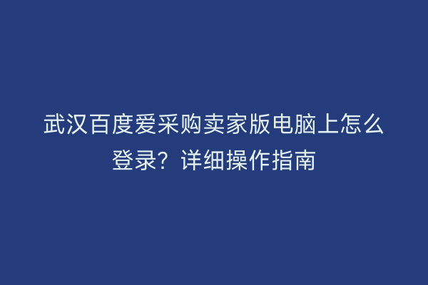 武汉百度爱采购卖家版电脑上怎么登录？详细操作指南