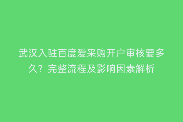 武汉入驻百度爱采购开户审核要多久？完整流程及影响因素解析