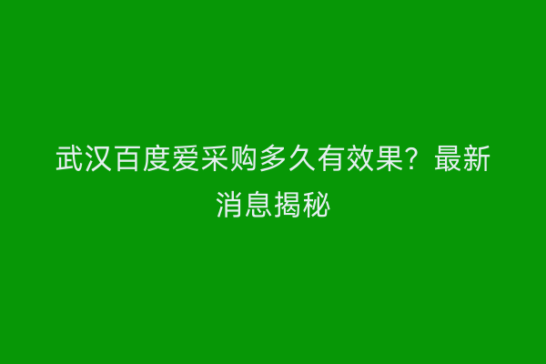 武汉百度爱采购多久有效果？最新消息揭秘