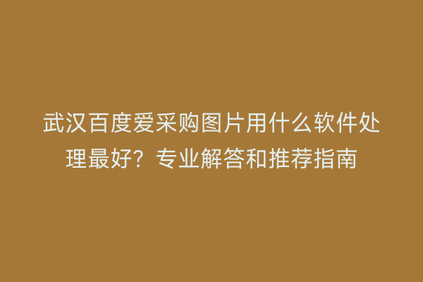 武汉百度爱采购图片用什么软件处理最好？专业解答和推荐指南