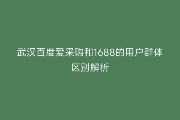 武汉百度爱采购和1688的用户群体区别解析