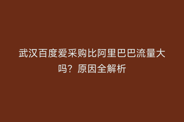 武汉百度爱采购比阿里巴巴流量大吗？原因全解析