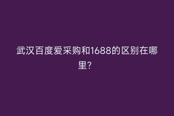 武汉百度爱采购和1688的区别在哪里？