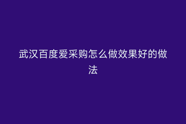 武汉百度爱采购怎么做效果好的做法