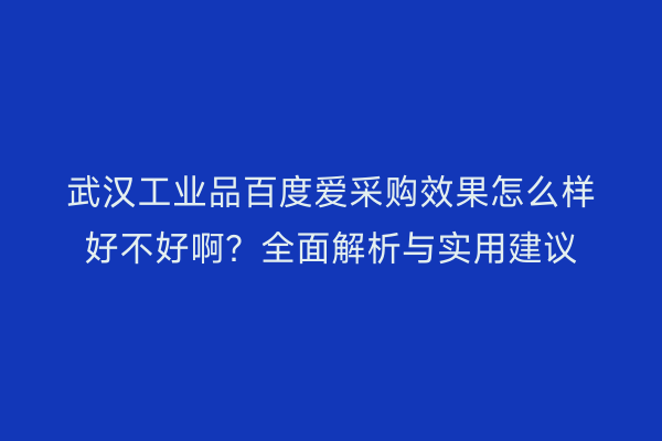 武汉工业品百度爱采购效果怎么样好不好啊？全面解析与实用建议