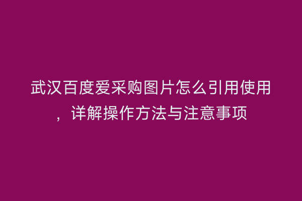 武汉百度爱采购图片怎么引用使用，详解操作方法与注意事项