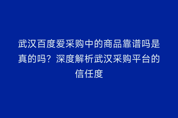 武汉百度爱采购中的商品靠谱吗是真的吗？深度解析武汉采购平台的信任度