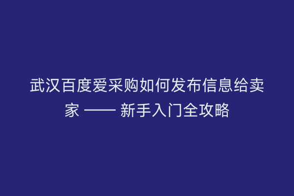 武汉百度爱采购如何发布信息给卖家 —— 新手入门全攻略