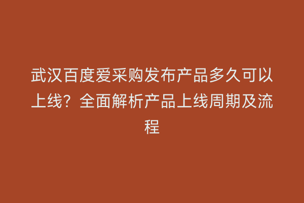 武汉百度爱采购发布产品多久可以上线？全面解析产品上线周期及流程
