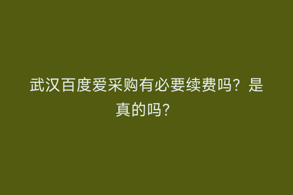 武汉百度爱采购有必要续费吗？是真的吗？