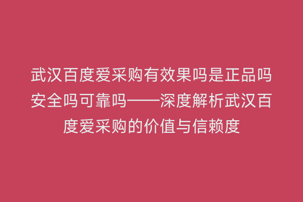 武汉百度爱采购有效果吗是正品吗安全吗可靠吗——深度解析武汉百度爱采购的价值与信赖度