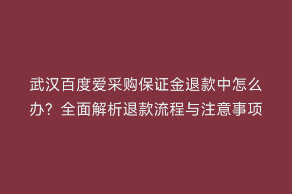 武汉百度爱采购保证金退款中怎么办？全面解析退款流程与注意事项