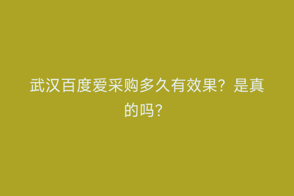 武汉百度爱采购多久有效果？是真的吗？