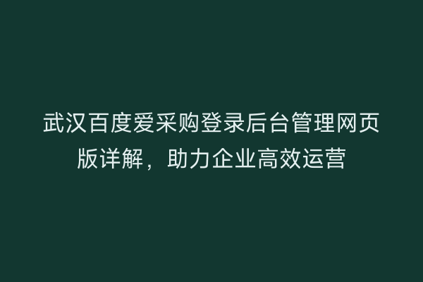 武汉百度爱采购登录后台管理网页版详解，助力企业高效运营