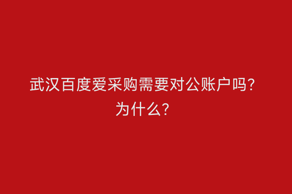 武汉百度爱采购需要对公账户吗？为什么？