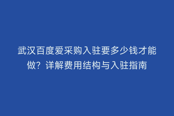 武汉百度爱采购入驻要多少钱才能做？详解费用结构与入驻指南