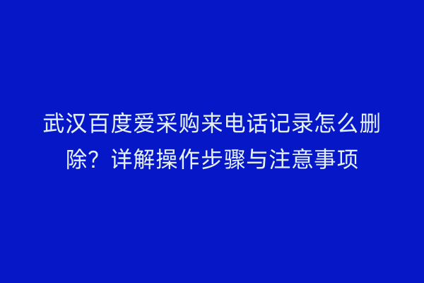 武汉百度爱采购来电话记录怎么删除？详解操作步骤与注意事项
