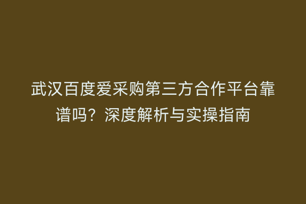 武汉百度爱采购第三方合作平台靠谱吗？深度解析与实操指南