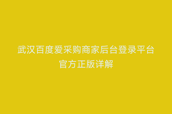 武汉百度爱采购商家后台登录平台官方正版详解