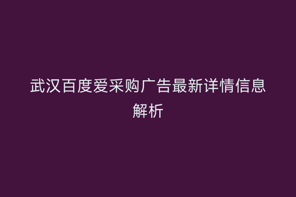 武汉百度爱采购广告最新详情信息解析