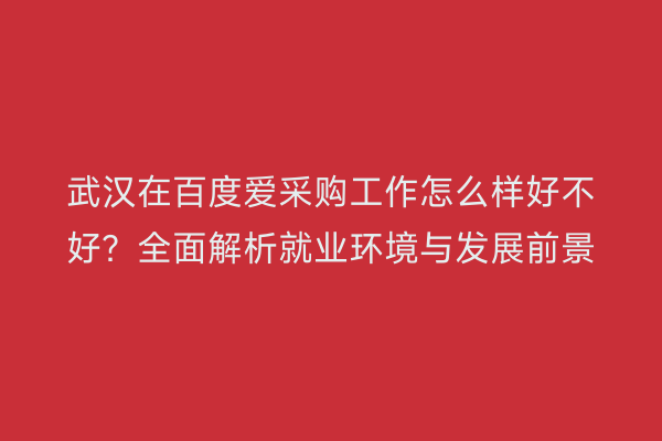 武汉在百度爱采购工作怎么样好不好？全面解析就业环境与发展前景