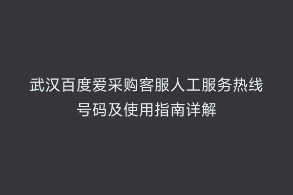 武汉百度爱采购客服人工服务热线号码及使用指南详解